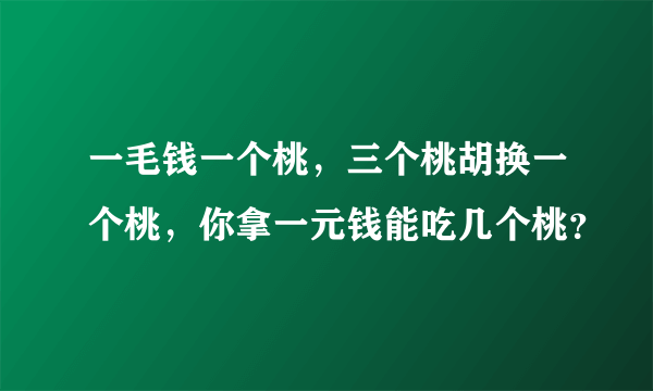 一毛钱一个桃，三个桃胡换一个桃，你拿一元钱能吃几个桃？