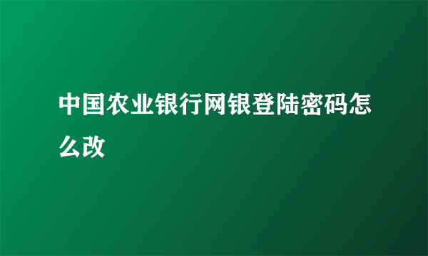 中国农业银行网银登陆密码怎么改