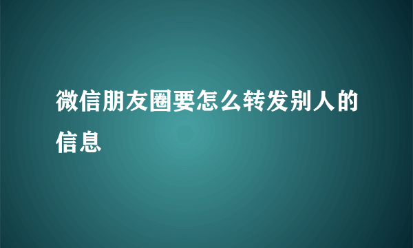 微信朋友圈要怎么转发别人的信息