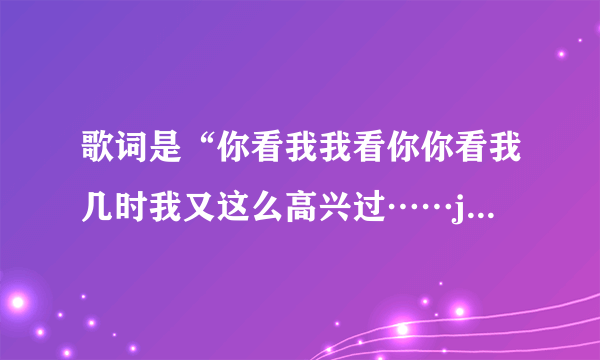 歌词是“你看我我看你你看我几时我又这么高兴过……jajajambo”这首歌曲的名字是什么