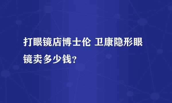 打眼镜店博士伦 卫康隐形眼镜卖多少钱？