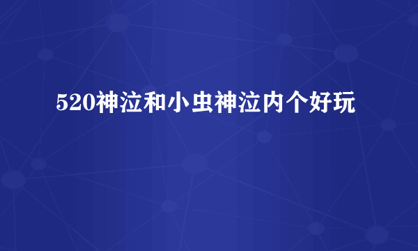 520神泣和小虫神泣内个好玩