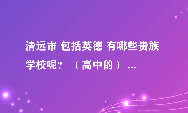 清远市 包括英德 有哪些贵族学校呢？ （高中的） 紧急 谢谢啦