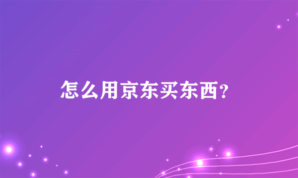 怎么用京东买东西？