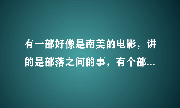 有一部好像是南美的电影，讲的是部落之间的事，有个部落的一个穿黑短裤女的很凶悍，一次部落战争捅死好几