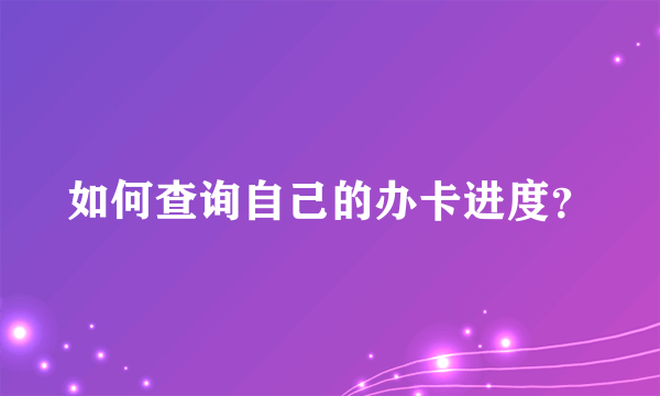 如何查询自己的办卡进度？