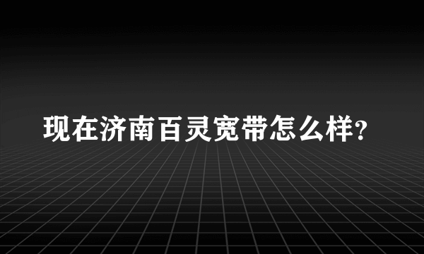 现在济南百灵宽带怎么样？