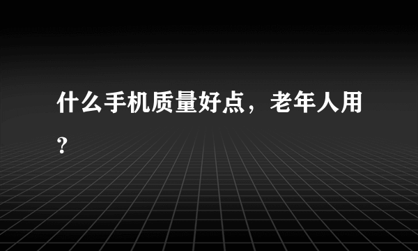 什么手机质量好点，老年人用？