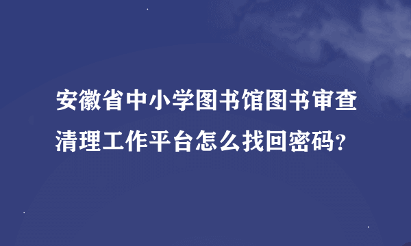 安徽省中小学图书馆图书审查清理工作平台怎么找回密码？