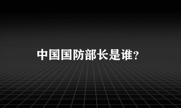 中国国防部长是谁？