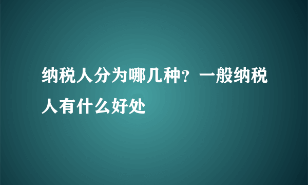 纳税人分为哪几种？一般纳税人有什么好处