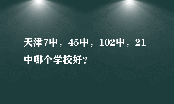 天津7中，45中，102中，21中哪个学校好？