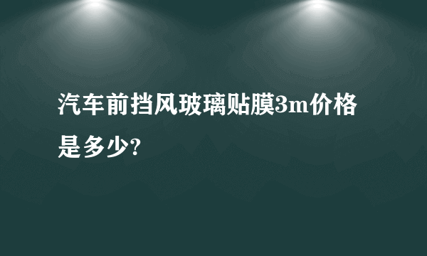 汽车前挡风玻璃贴膜3m价格是多少?