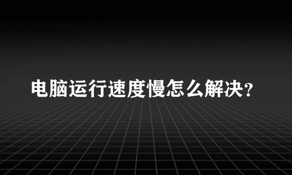 电脑运行速度慢怎么解决？