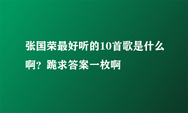 张国荣最好听的10首歌是什么啊？跪求答案一枚啊