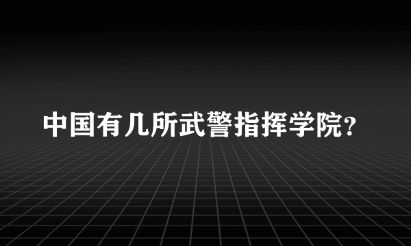 中国有几所武警指挥学院？