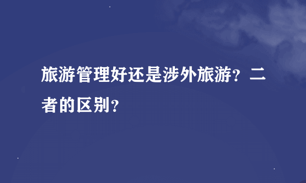 旅游管理好还是涉外旅游？二者的区别？