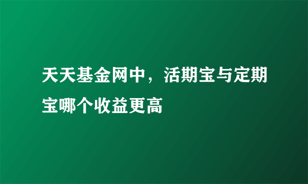 天天基金网中，活期宝与定期宝哪个收益更高