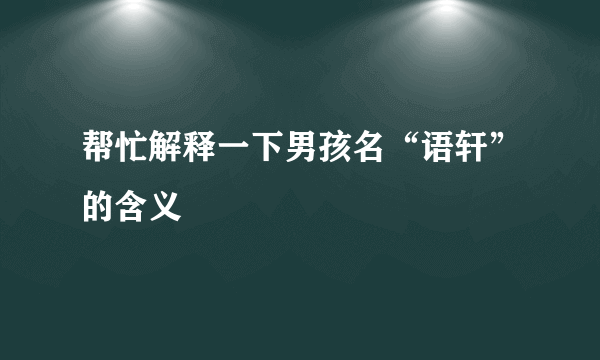 帮忙解释一下男孩名“语轩”的含义