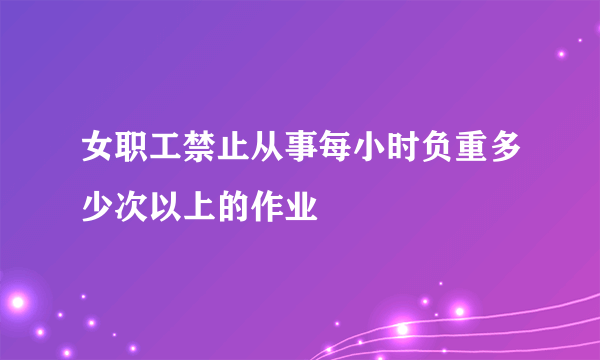 女职工禁止从事每小时负重多少次以上的作业