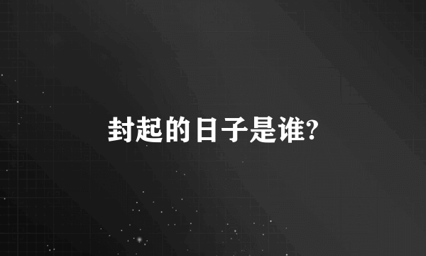 封起的日子是谁?