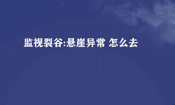 监视裂谷:悬崖异常 怎么去