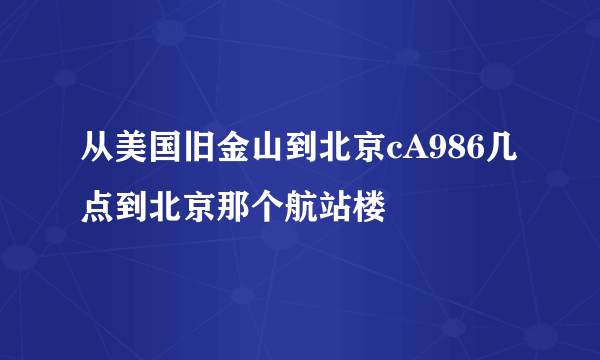 从美国旧金山到北京cA986几点到北京那个航站楼