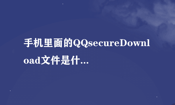 手机里面的QQsecureDownload文件是什么，可以删除吗？