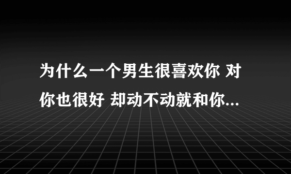 为什么一个男生很喜欢你 对你也很好 却动不动就和你生气 你觉得没什么的事情 他就和你生气？