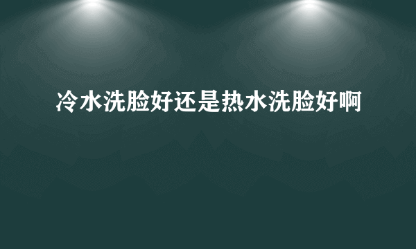 冷水洗脸好还是热水洗脸好啊