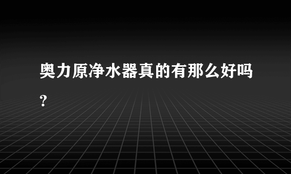 奥力原净水器真的有那么好吗？