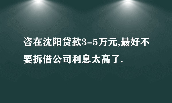 咨在沈阳贷款3-5万元,最好不要拆借公司利息太高了.