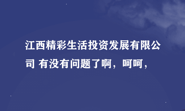 江西精彩生活投资发展有限公司 有没有问题了啊，呵呵，