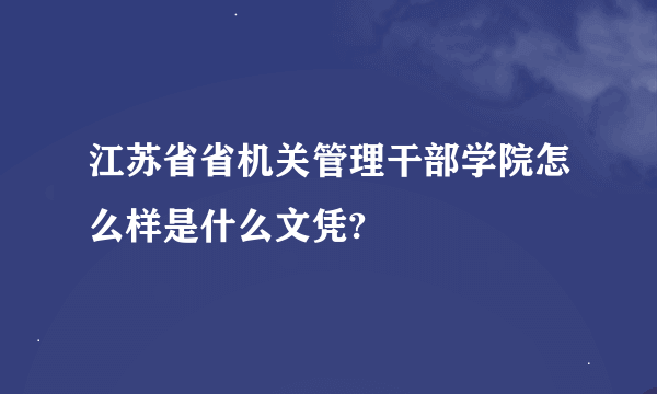 江苏省省机关管理干部学院怎么样是什么文凭?