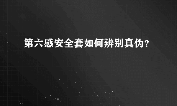 第六感安全套如何辨别真伪？