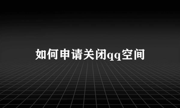 如何申请关闭qq空间