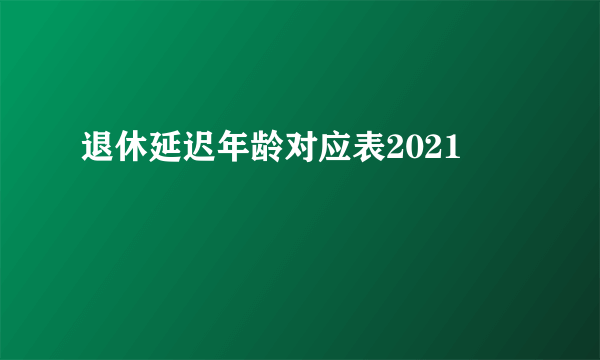 退休延迟年龄对应表2021