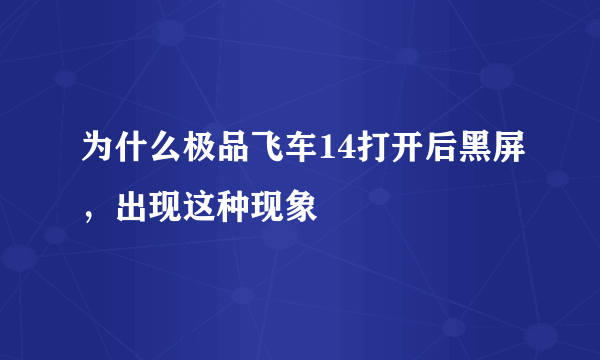 为什么极品飞车14打开后黑屏，出现这种现象