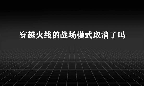 穿越火线的战场模式取消了吗