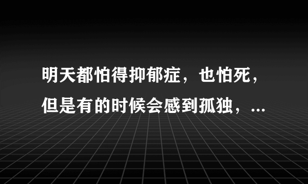 明天都怕得抑郁症，也怕死，但是有的时候会感到孤独，害怕，这是怎么回事？