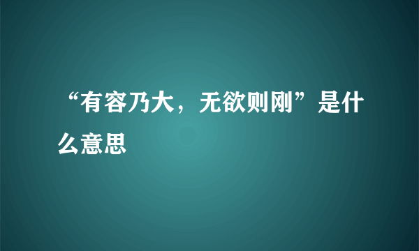 “有容乃大，无欲则刚”是什么意思