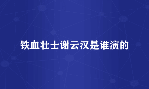 铁血壮士谢云汉是谁演的