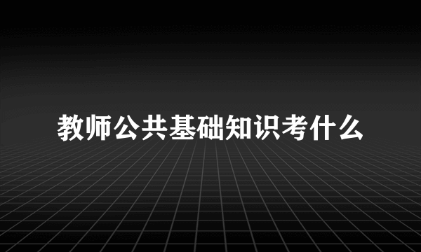 教师公共基础知识考什么