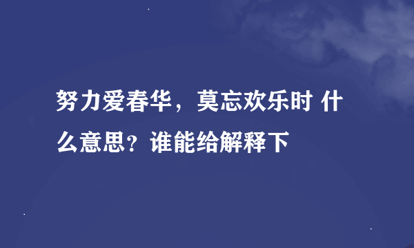 努力爱春华，莫忘欢乐时 什么意思？谁能给解释下