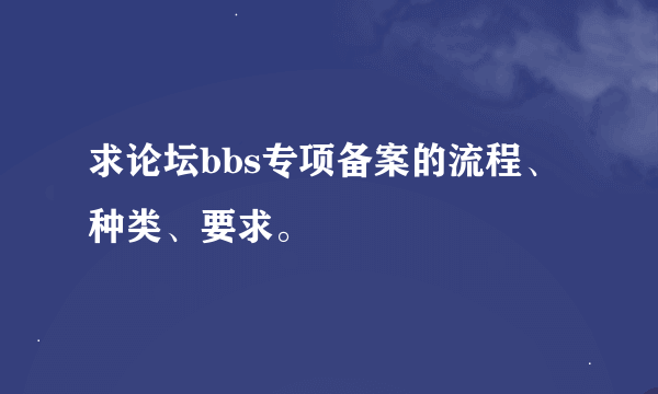 求论坛bbs专项备案的流程、种类、要求。