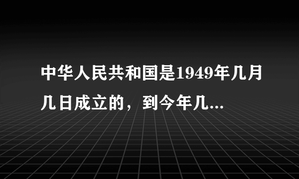 中华人民共和国是1949年几月几日成立的，到今年几月几日是建国几周年