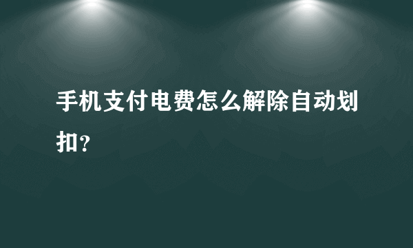 手机支付电费怎么解除自动划扣？