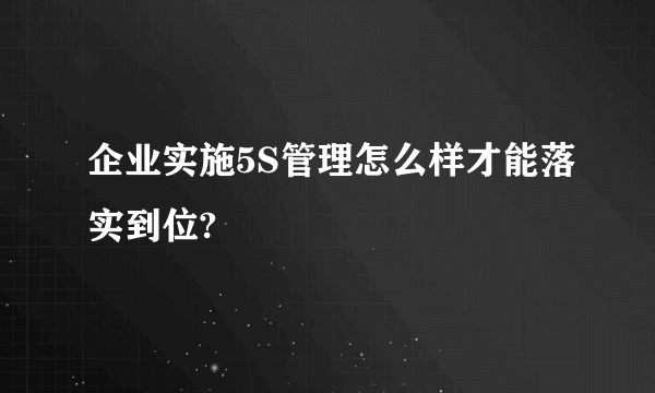 企业实施5S管理怎么样才能落实到位?