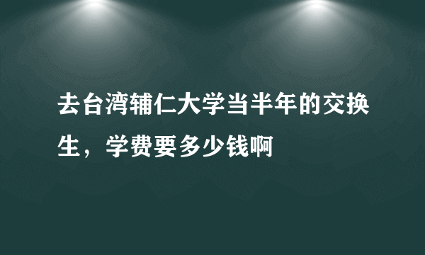 去台湾辅仁大学当半年的交换生，学费要多少钱啊