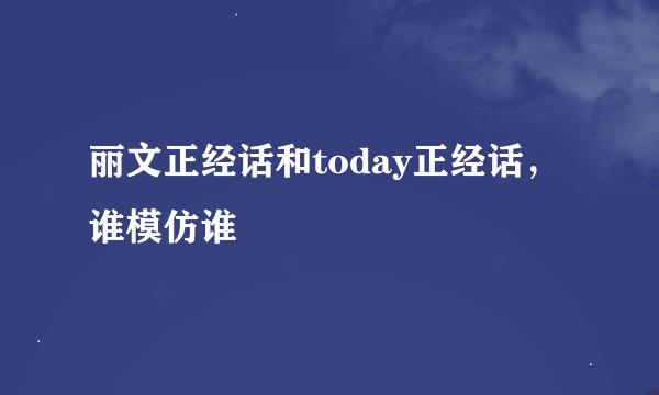 丽文正经话和today正经话，谁模仿谁